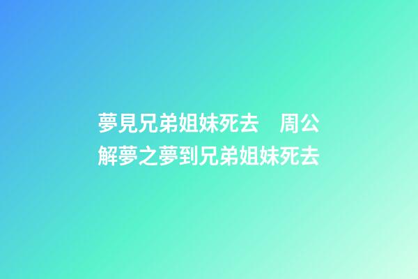 夢見兄弟姐妹死去　周公解夢之夢到兄弟姐妹死去